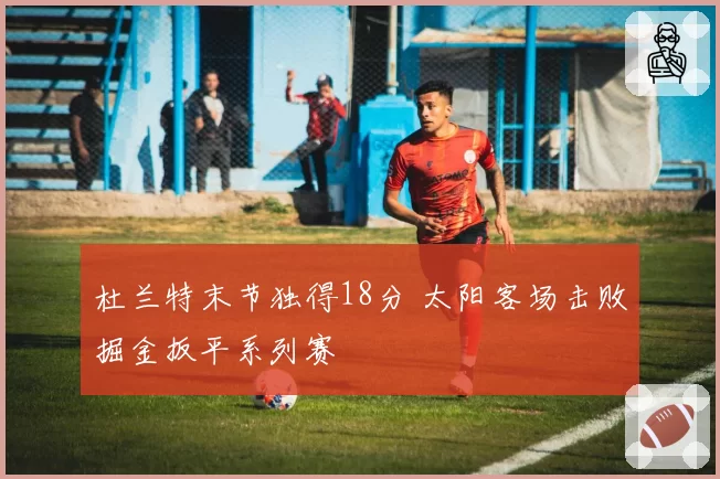 杜兰特末节独得18分 太阳客场击败掘金扳平系列赛