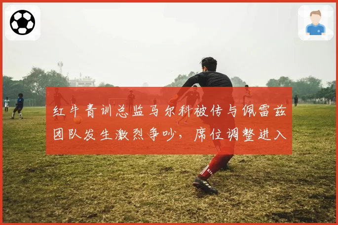 红牛青训总监马尔科被传与佩雷兹团队发生激烈争吵，席位调整进入倒计时