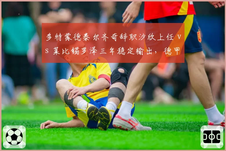多特蒙德泰尔齐奇辞职沙欣上任 vs 莱比锡罗泽三年稳定输出，德甲青年军管理哲学碰撞