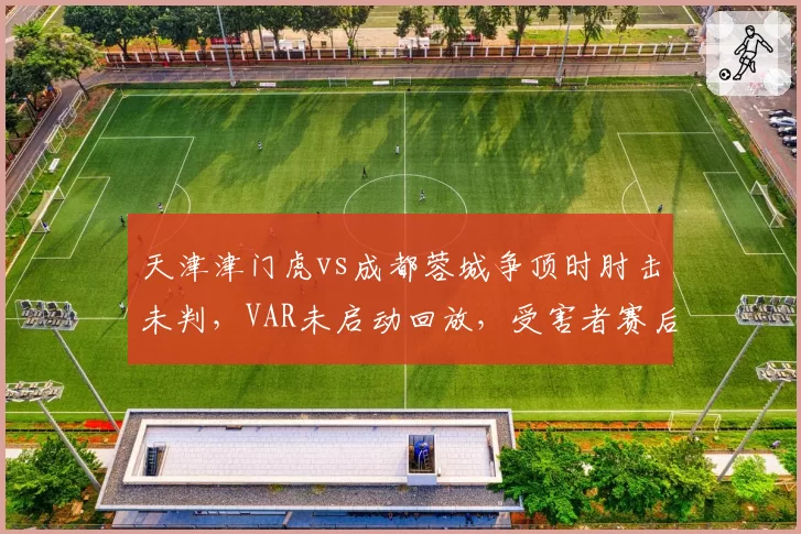 天津津门虎vs成都蓉城争顶时肘击未判，VAR未启动回放，受害者赛后脑震荡检查暴露漏洞