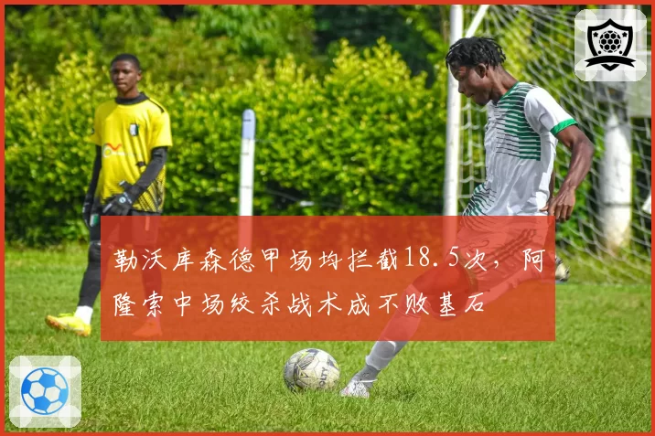 勒沃库森德甲场均拦截18.5次，阿隆索中场绞杀战术成不败基石