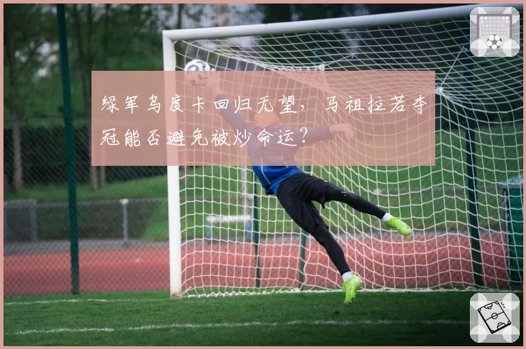 绿军乌度卡回归无望，马祖拉若夺冠能否避免被炒命运？