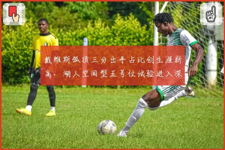 戴维斯弧顶三分出手占比创生涯新高，湖人空间型五号位试验进入深水区