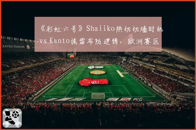 《彩虹六号》Shaiiko热切切墙时机 vs Kanto诡雷布防逻辑，欧洲赛区攻防博弈