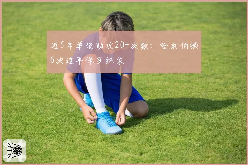 近5年单场助攻20+次数：哈利伯顿6次追平保罗纪录