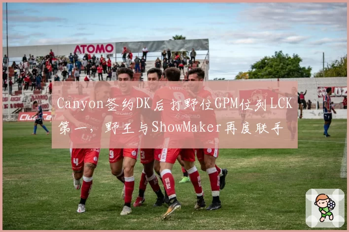 Canyon签约DK后打野位GPM位列LCK第一，野王与ShowMaker再度联手