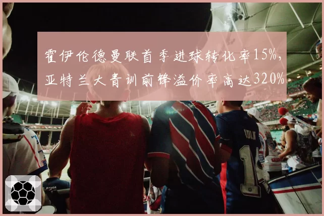 霍伊伦德曼联首季进球转化率15%，亚特兰大青训前锋溢价率高达320%