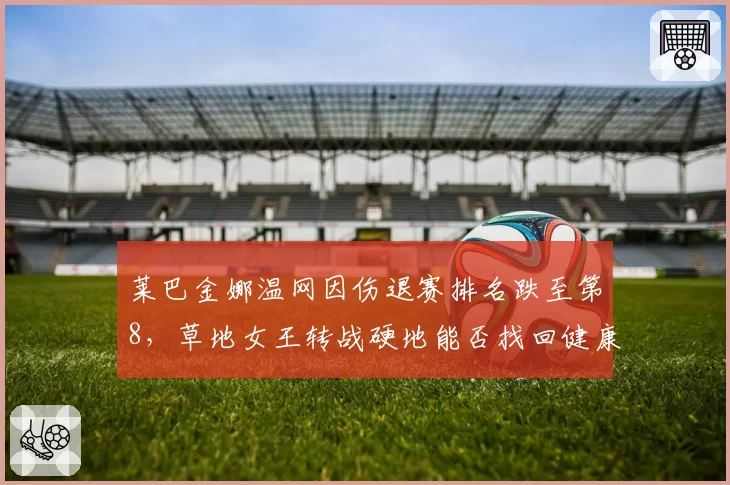 莱巴金娜温网因伤退赛排名跌至第8,草地女王转战硬地能否找回健康状态