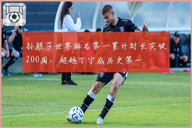 孙颖莎世界排名第一累计时长突破200周,超越丁宁成历史第一