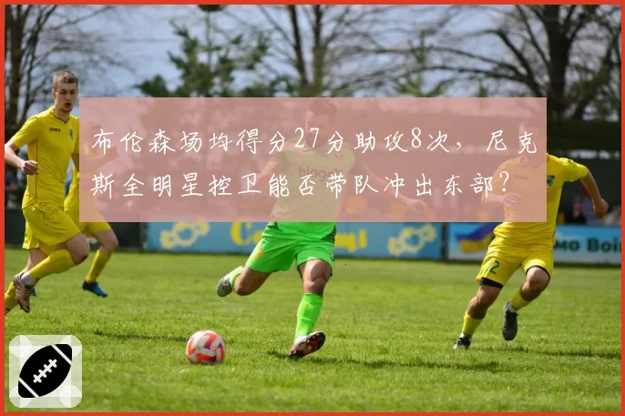 布伦森场均得分27分助攻8次，尼克斯全明星控卫能否带队冲出东部？