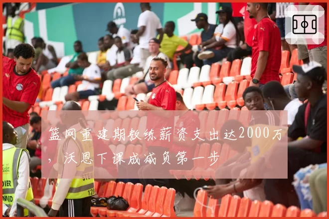篮网重建期教练薪资支出达2000万，沃恩下课成减负第一步