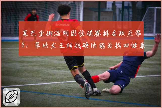 莱巴金娜温网因伤退赛排名跌至第8,草地女王转战硬地能否找回健康状态
