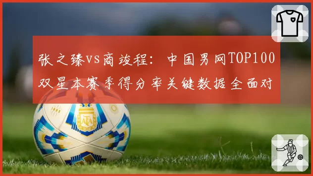张之臻vs商竣程:中国男网TOP100双星本赛季得分率关键数据全面对比