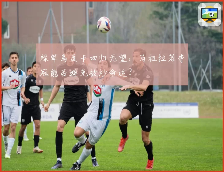 绿军乌度卡回归无望，马祖拉若夺冠能否避免被炒命运？