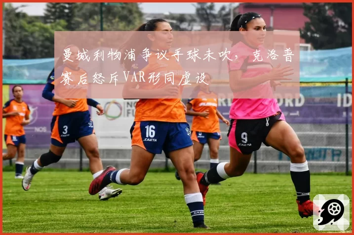 曼城利物浦争议手球未吹，克洛普赛后怒斥VAR形同虚设