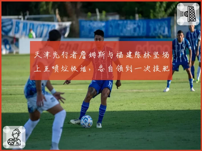 天津先行者詹姆斯与福建陈林坚场上互喷垃圾话，各自领到一次技犯