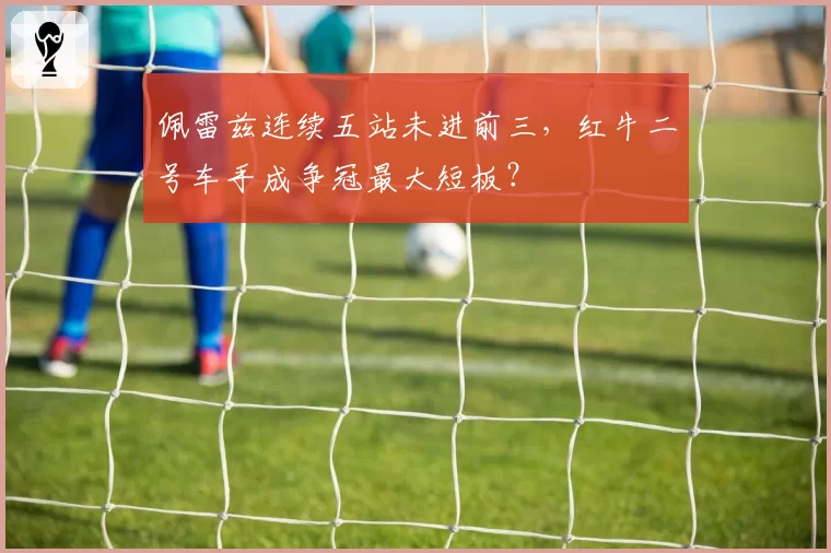 佩雷兹连续五站未进前三,红牛二号车手成争冠最大短板?