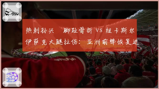 热刺孙兴慜脚趾骨折 vs 纽卡斯尔伊萨克大腿拉伤：亚洲前锋恢复进度对比