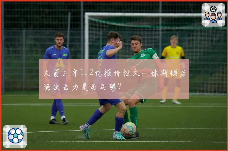 火箭三年1.2亿报价拉文，休斯顿后场攻击力是否足够？