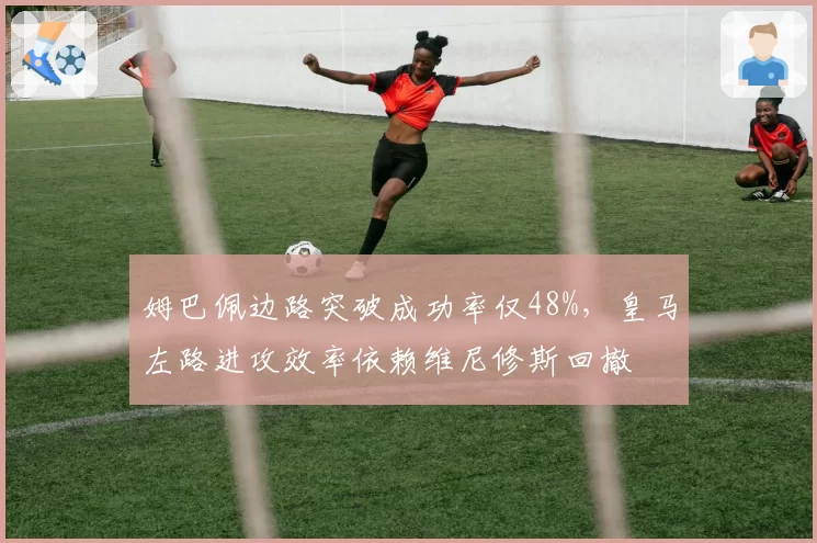 姆巴佩边路突破成功率仅48%，皇马左路进攻效率依赖维尼修斯回撤