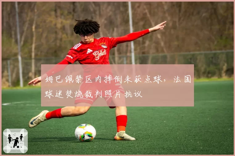 姆巴佩禁区内摔倒未获点球,法国球迷焚烧裁判照片抗议