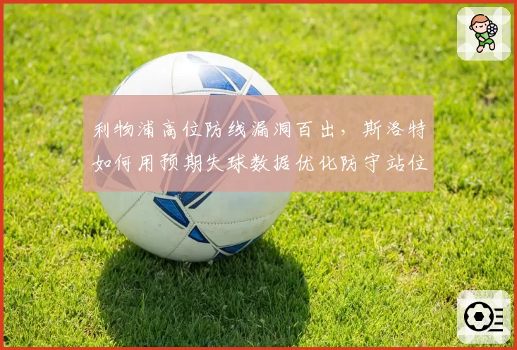 利物浦高位防线漏洞百出，斯洛特如何用预期失球数据优化防守站位？