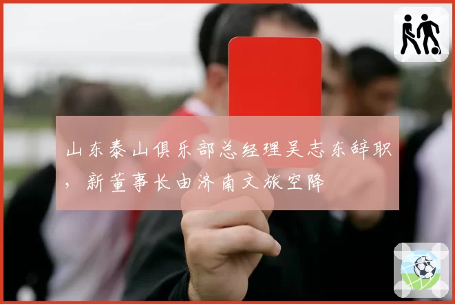 山东泰山俱乐部总经理吴志东辞职，新董事长由济南文旅空降