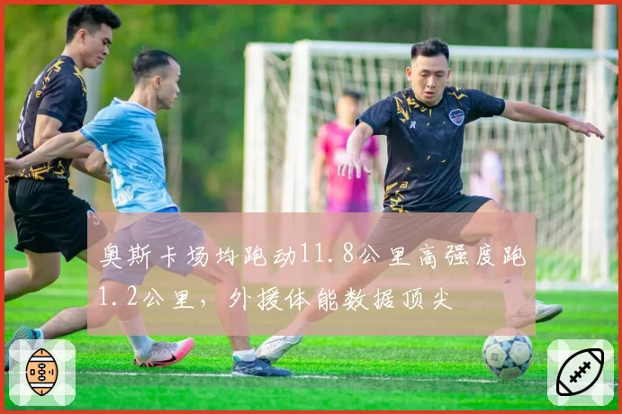 奥斯卡场均跑动11.8公里高强度跑1.2公里,外援体能数据顶尖