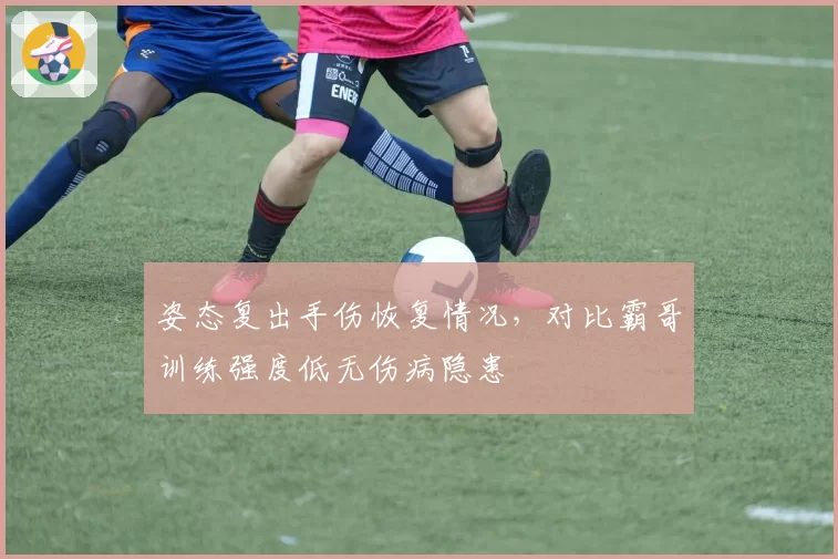 姿态复出手伤恢复情况，对比霸哥训练强度低无伤病隐患