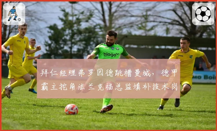 拜仁经理弗罗因德跳槽曼城，德甲霸主挖角法兰克福总监填补技术岗位