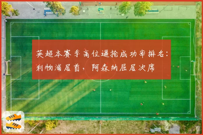 英超本赛季高位逼抢成功率排名：利物浦居首，阿森纳屈居次席