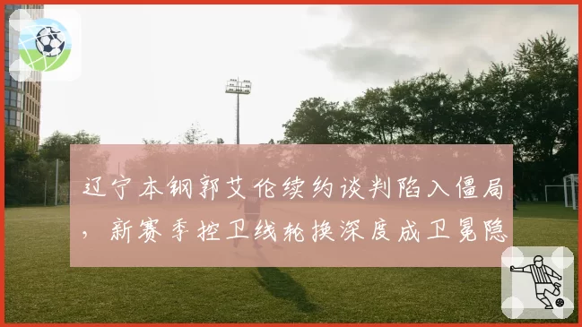 辽宁本钢郭艾伦续约谈判陷入僵局，新赛季控卫线轮换深度成卫冕隐患