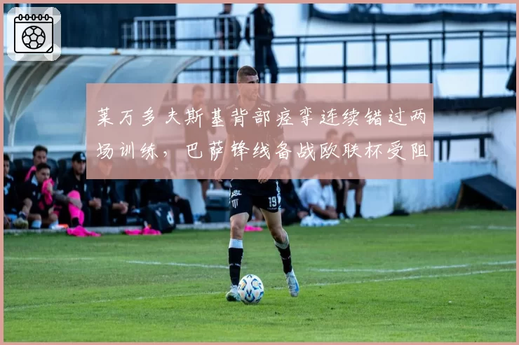 莱万多夫斯基背部痉挛连续错过两场训练,巴萨锋线备战欧联杯受阻