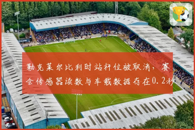 勒克莱尔比利时站杆位被取消，赛会传感器读数与车载数据存在0.2秒差异
