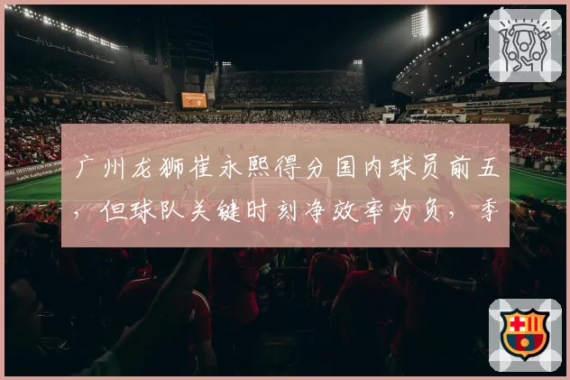 广州龙狮崔永熙得分国内球员前五,但球队关键时刻净效率为负,季后赛危矣?