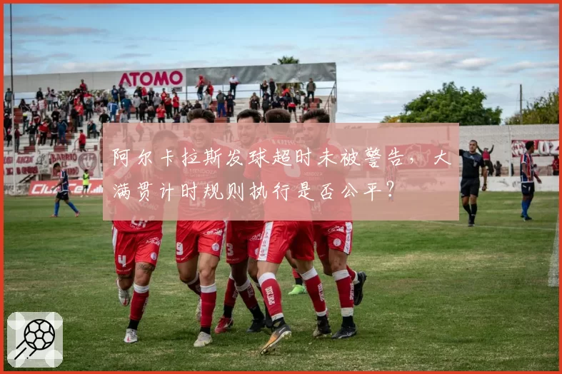 阿尔卡拉斯发球超时未被警告，大满贯计时规则执行是否公平？