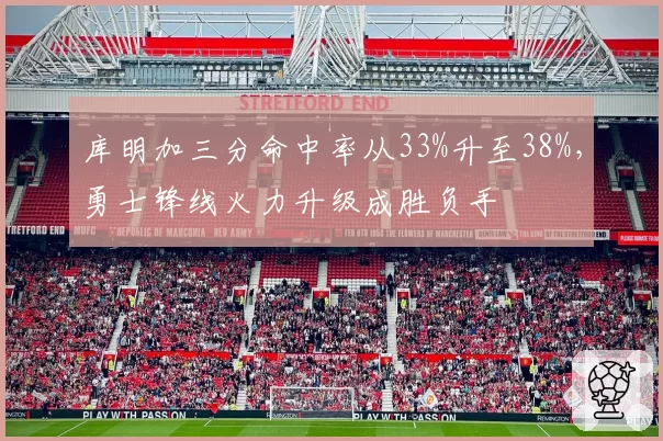 库明加三分命中率从33%升至38%,勇士锋线火力升级成胜负手