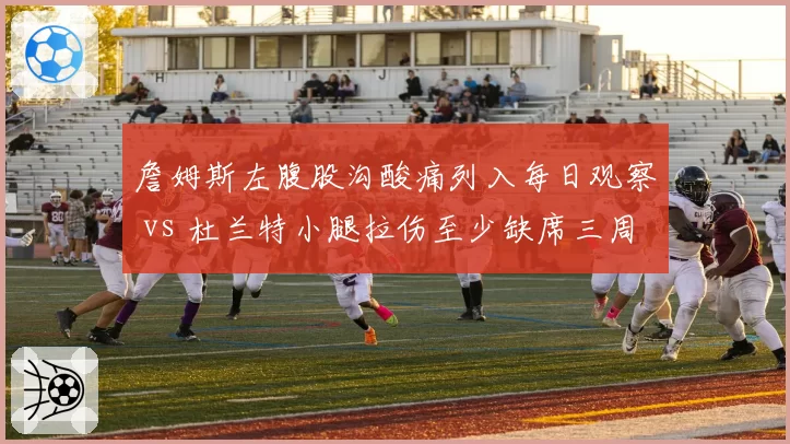 詹姆斯左腹股沟酸痛列入每日观察 vs 杜兰特小腿拉伤至少缺席三周，湖人医疗组激活速度超太阳