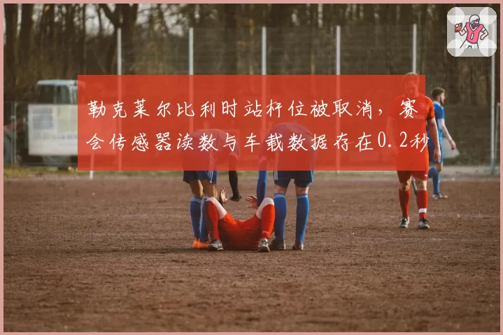 勒克莱尔比利时站杆位被取消，赛会传感器读数与车载数据存在0.2秒差异
