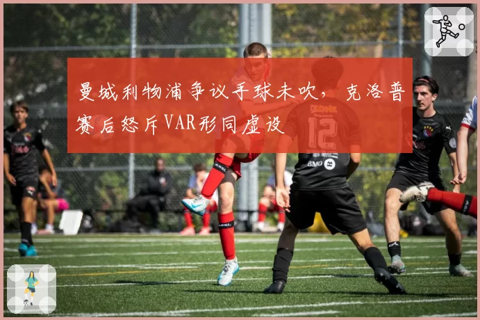 曼城利物浦争议手球未吹，克洛普赛后怒斥VAR形同虚设
