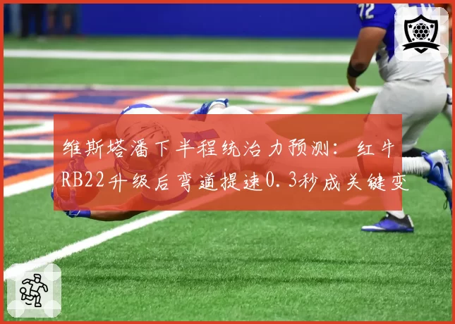 维斯塔潘下半程统治力预测：红牛RB22升级后弯道提速0.3秒成关键变量