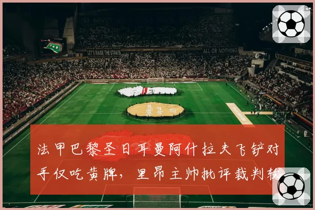 法甲巴黎圣日耳曼阿什拉夫飞铲对手仅吃黄牌，里昂主帅批评裁判软弱