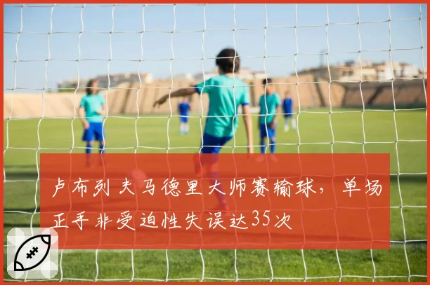 卢布列夫马德里大师赛输球,单场正手非受迫性失误达35次