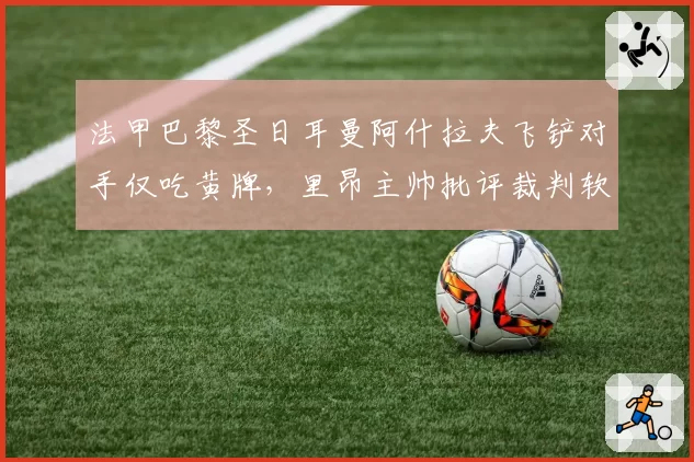 法甲巴黎圣日耳曼阿什拉夫飞铲对手仅吃黄牌，里昂主帅批评裁判软弱