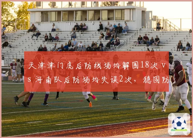 天津津门虎后防线场均解围18次 vs 河南队后防场均失误2次，稳固防守与致命漏洞的博弈