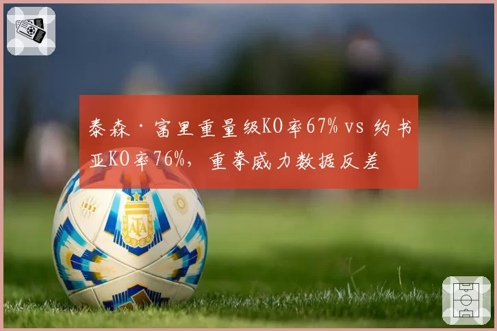 泰森·富里重量级KO率67% vs 约书亚KO率76%,重拳威力数据反差