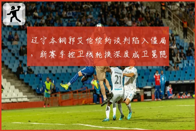 辽宁本钢郭艾伦续约谈判陷入僵局，新赛季控卫线轮换深度成卫冕隐患