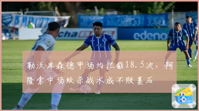 勒沃库森德甲场均拦截18.5次，阿隆索中场绞杀战术成不败基石