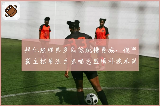 拜仁经理弗罗因德跳槽曼城，德甲霸主挖角法兰克福总监填补技术岗位