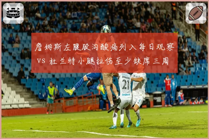 詹姆斯左腹股沟酸痛列入每日观察 vs 杜兰特小腿拉伤至少缺席三周，湖人医疗组激活速度超太阳